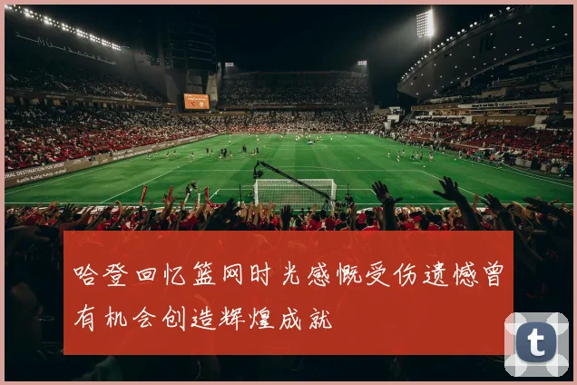哈登回忆篮网时光感慨受伤遗憾曾有机会创造辉煌成就
