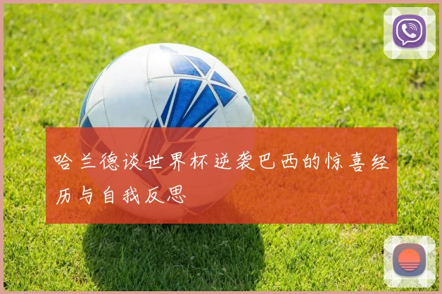 哈兰德谈世界杯逆袭巴西的惊喜经历与自我反思