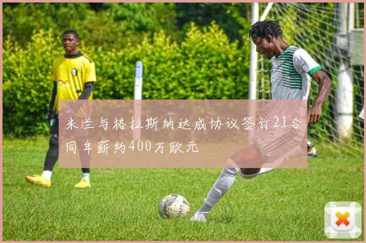 米兰与格拉斯纳达成协议签订21合同年薪约400万欧元