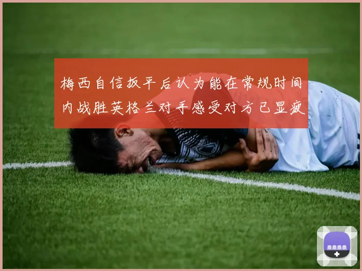 梅西自信扳平后认为能在常规时间内战胜英格兰对手感受对方已显疲态