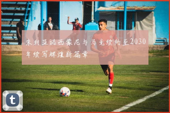 朱利亚诺西蒙尼与马竞续约至2030年续写辉煌新篇章