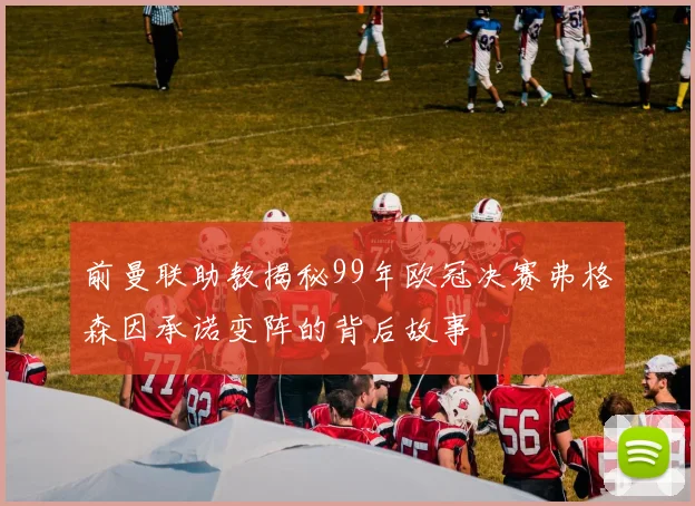 前曼联助教揭秘99年欧冠决赛弗格森因承诺变阵的背后故事