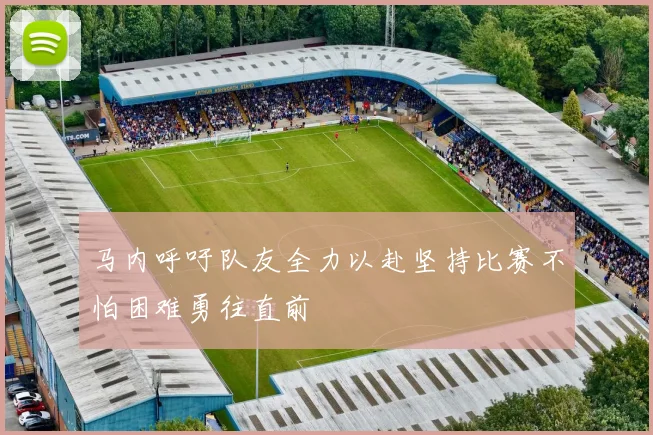 马内呼吁队友全力以赴坚持比赛不怕困难勇往直前