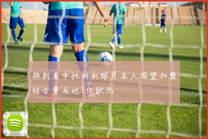热刺看中托纳利球员本人渴望加盟转会费或达1亿欧元