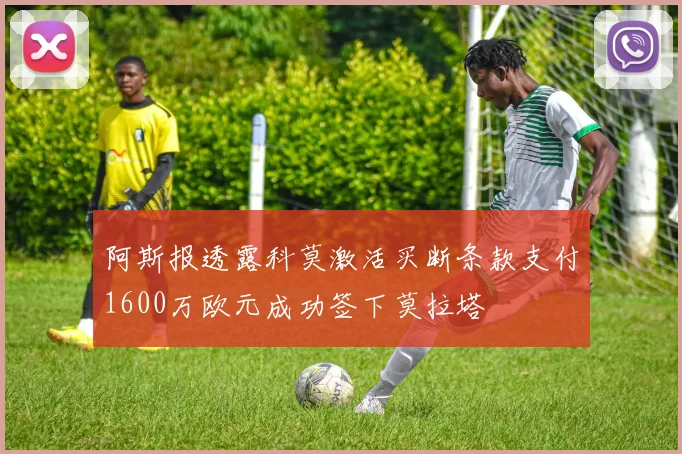 阿斯报透露科莫激活买断条款支付1600万欧元成功签下莫拉塔