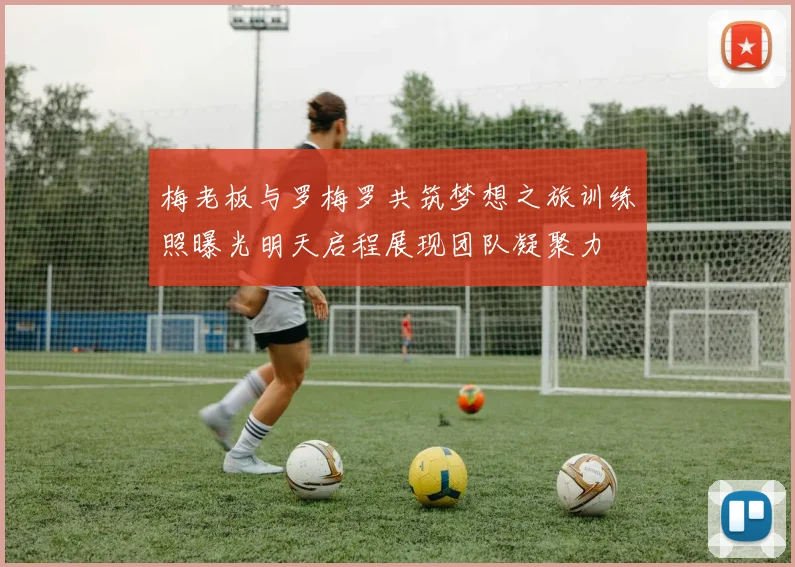 梅老板与罗梅罗共筑梦想之旅训练照曝光明天启程展现团队凝聚力