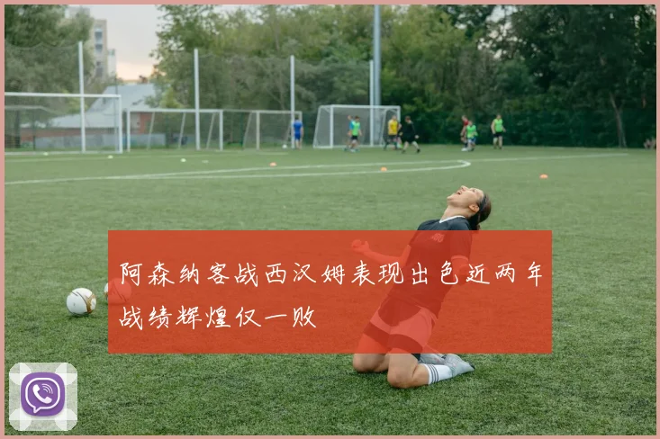 阿森纳客战西汉姆表现出色近两年战绩辉煌仅一败
