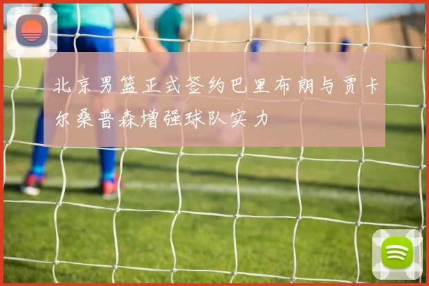 北京男篮正式签约巴里布朗与贾卡尔桑普森增强球队实力