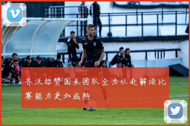 齐沃称赞国米团队全力以赴解读比赛能力更加成熟