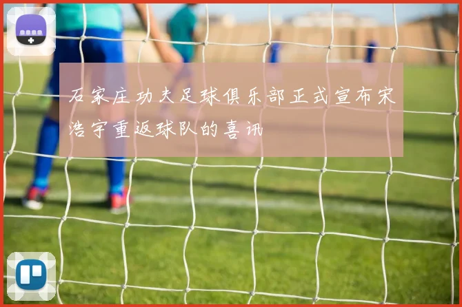 石家庄功夫足球俱乐部正式宣布宋浩宇重返球队的喜讯