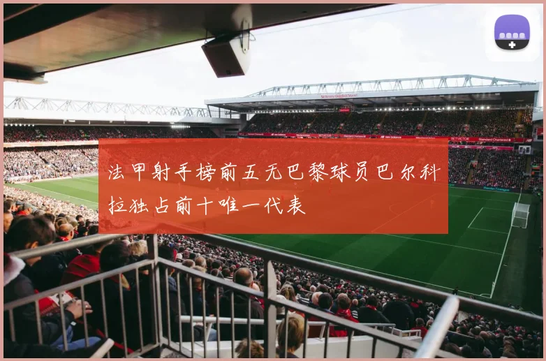 法甲射手榜前五无巴黎球员巴尔科拉独占前十唯一代表
