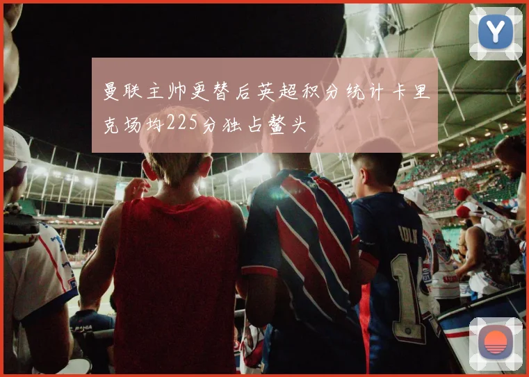 曼联主帅更替后英超积分统计卡里克场均225分独占鳌头