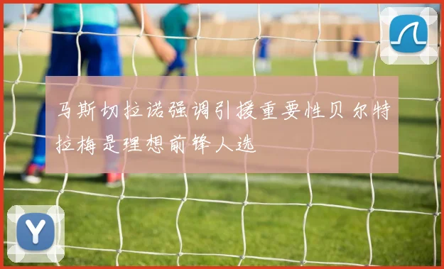 马斯切拉诺强调引援重要性贝尔特拉梅是理想前锋人选