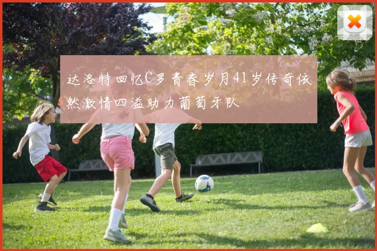达洛特回忆C罗青春岁月41岁传奇依然激情四溢助力葡萄牙队
