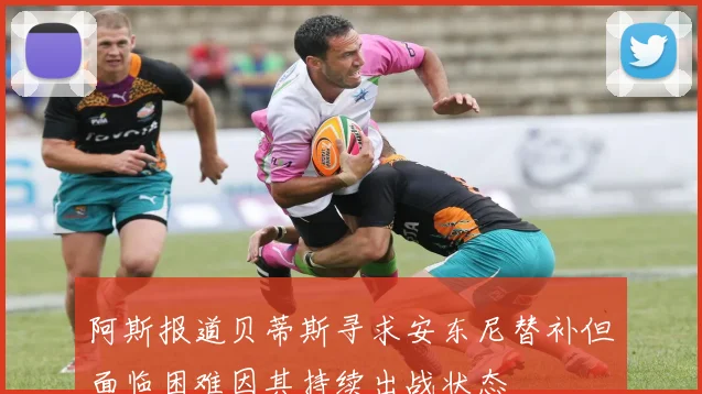阿斯报道贝蒂斯寻求安东尼替补但面临困难因其持续出战状态