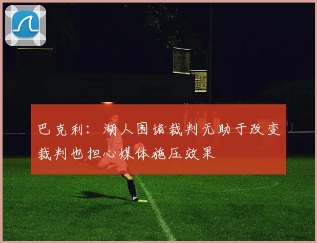 巴克利：湖人围堵裁判无助于改变裁判也担心媒体施压效果
