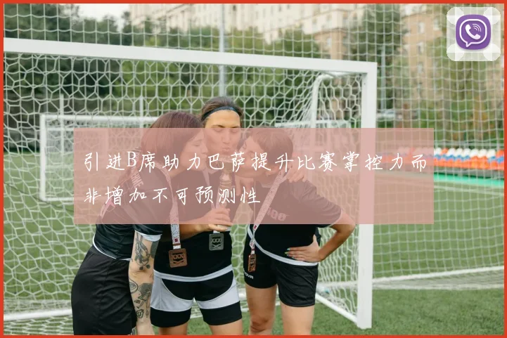 引进B席助力巴萨提升比赛掌控力而非增加不可预测性