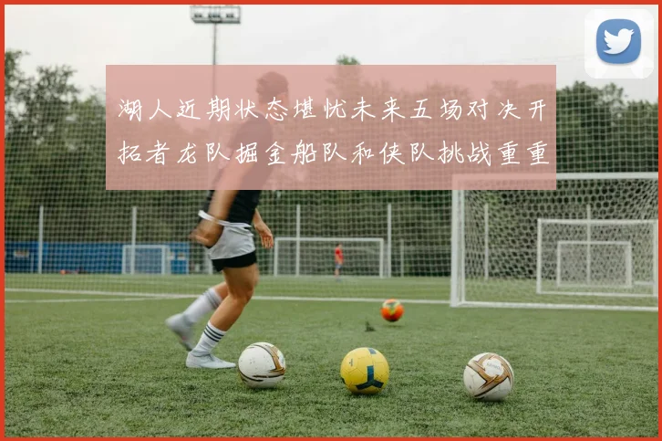 湖人近期状态堪忧未来五场对决开拓者龙队掘金船队和侠队挑战重重