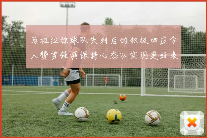 马祖拉称球队失利后的积极回应令人赞赏强调保持心态以实现更好表现