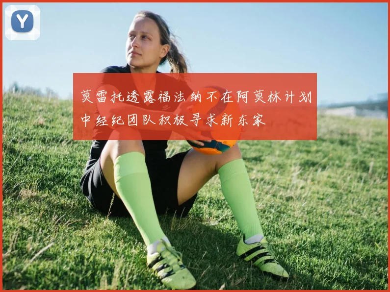 莫雷托透露福法纳不在阿莫林计划中经纪团队积极寻求新东家