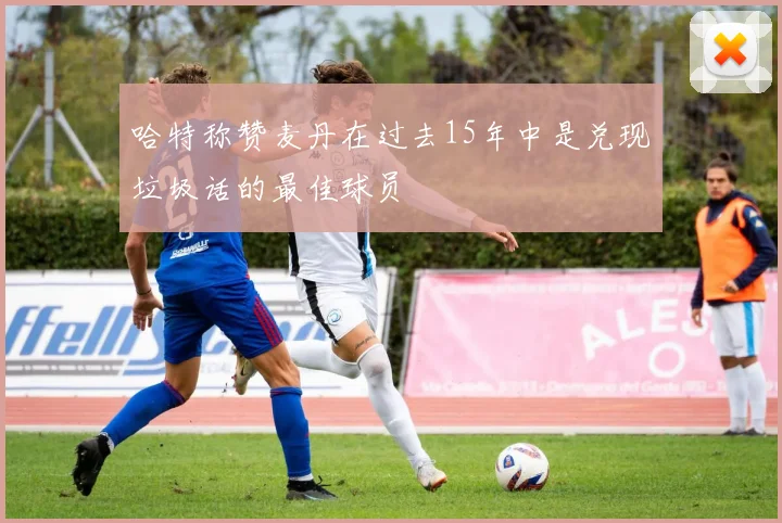 哈特称赞麦丹在过去15年中是兑现垃圾话的最佳球员