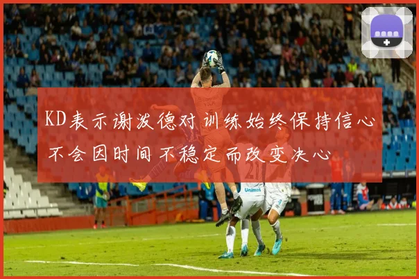 KD表示谢泼德对训练始终保持信心不会因时间不稳定而改变决心