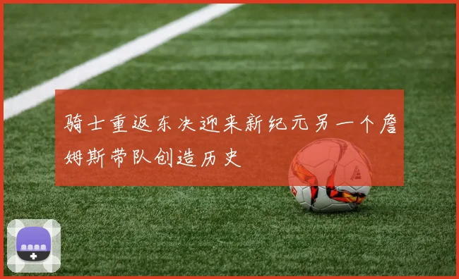 骑士重返东决迎来新纪元另一个詹姆斯带队创造历史