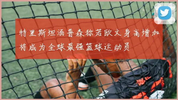 特里斯坦汤普森称若欧文身高增加将成为全球最强篮球运动员