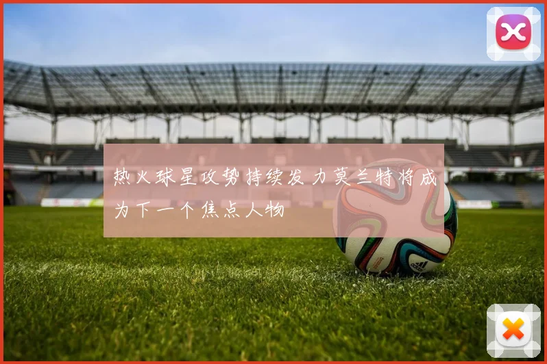 热火球星攻势持续发力莫兰特将成为下一个焦点人物