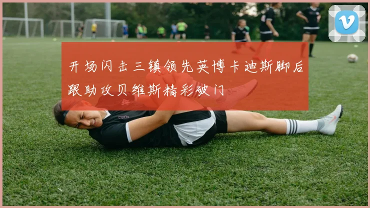 开场闪击三镇领先英博卡迪斯脚后跟助攻贝维斯精彩破门