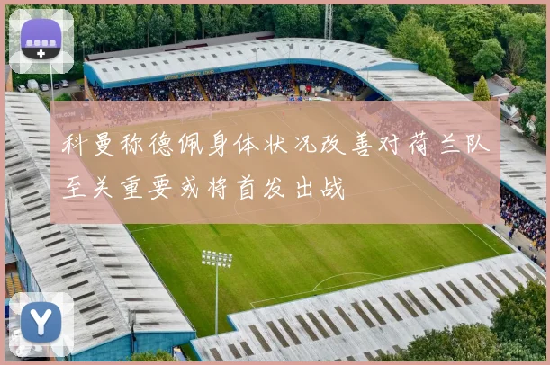 科曼称德佩身体状况改善对荷兰队至关重要或将首发出战