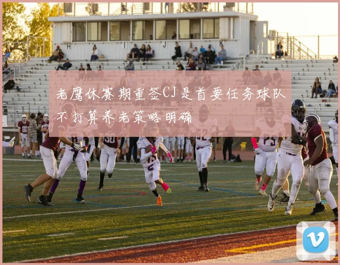 老鹰休赛期重签CJ是首要任务球队不打算养老策略明确