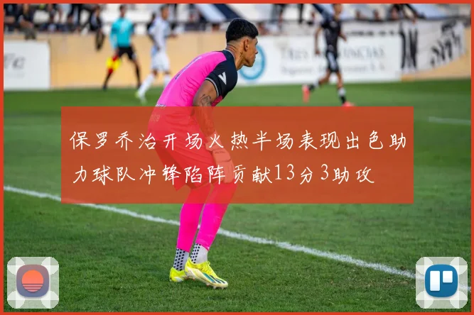 保罗乔治开场火热半场表现出色助力球队冲锋陷阵贡献13分3助攻