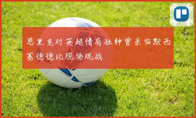 恩里克对英超情有独钟曾亲临默西塞德德比现场观战